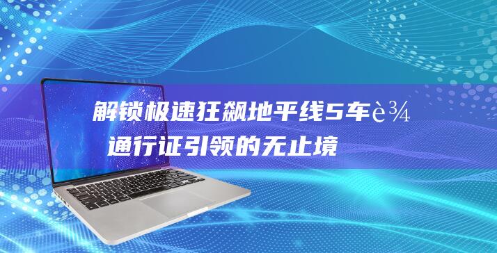 解锁极速狂飙-地平线5车辆通行证引领的无止境**盛宴