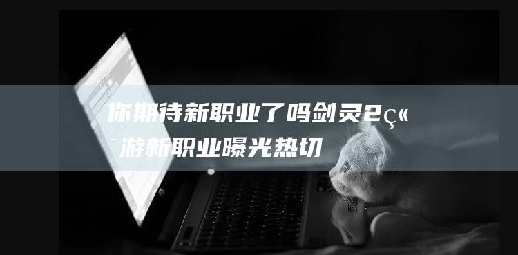 你期待新职业了吗-剑灵2端游新职业曝光-热切期待的时机已到