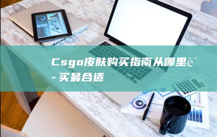 Csgo皮肤购买指南-从哪里购买最合适