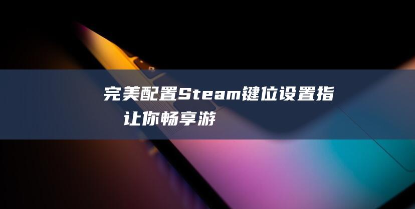 完美配置！Steam键位设置指南-让你畅享游戏乐趣