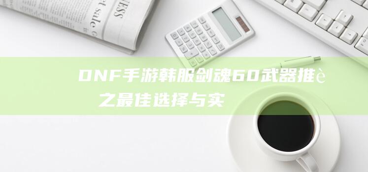 DNF手游韩服剑魂60武器推荐之最佳选择与实