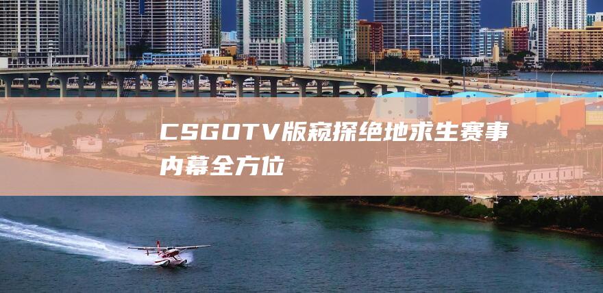 CSGOTV版-窥探绝地求生赛事内幕-全方位解析全球顶尖玩家操作技巧！