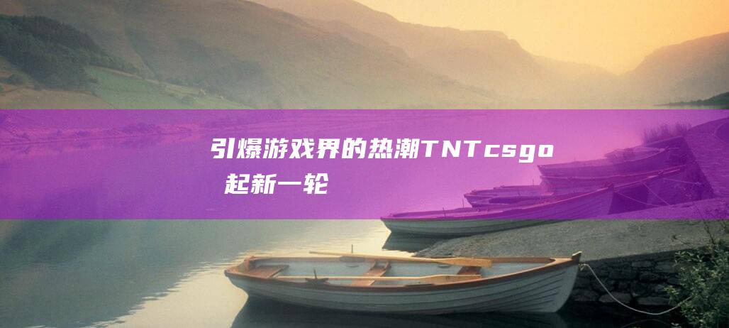 引爆游戏界的热潮！TNTcsgo-掀起新一轮竞技革命的热门游戏力作！