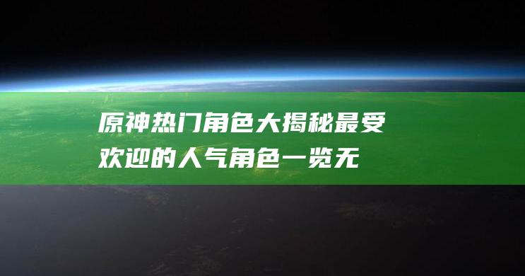 原神热门角色大揭秘最受欢迎的人气角色一览无