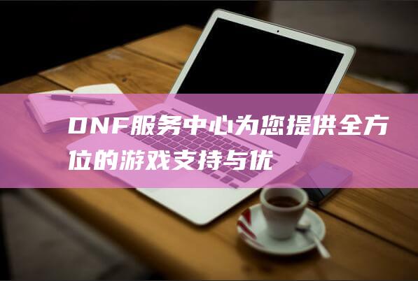 DNF服务中心-为您提供全方位的游戏支持与优质服务！