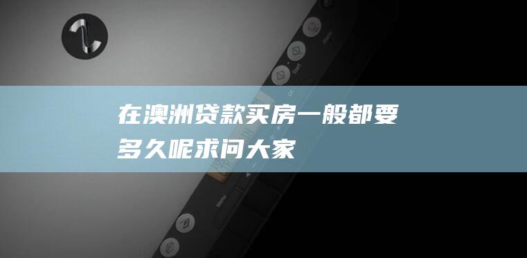 在澳洲贷款买房一般都要多久呢求问大家