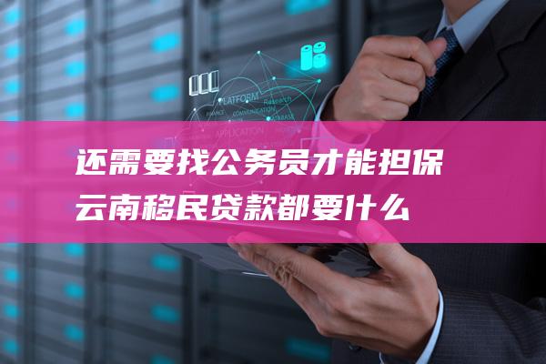 还需要找公务员才能担保云南移民贷款都要什么