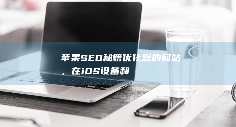 苹果 SEO 秘籍：优化您的网站，在 iOS 设备和 Mac 上获得更高的可见性