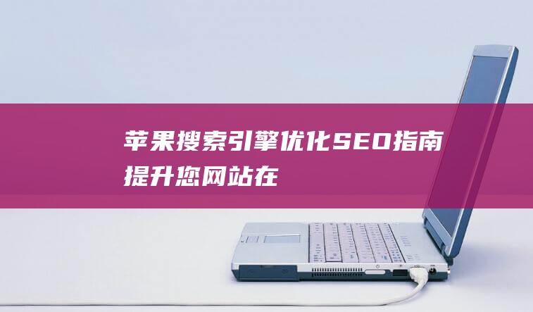 苹果搜索引擎优化 (SEO) 指南：提升您网站在苹果搜索结果中的排名