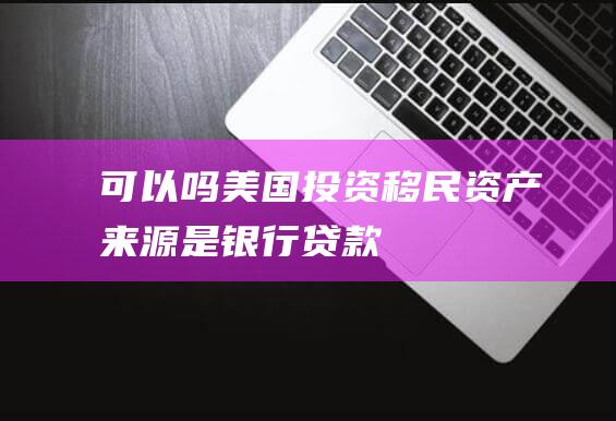 可以吗-美国投资移民资产来源是银行贷款