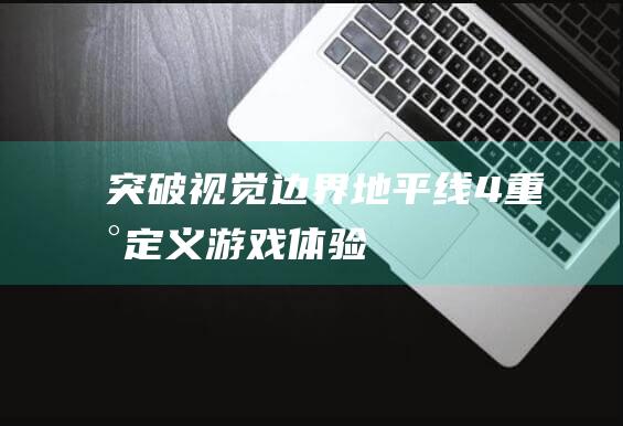 突破边界地平线4重新定义游戏体验