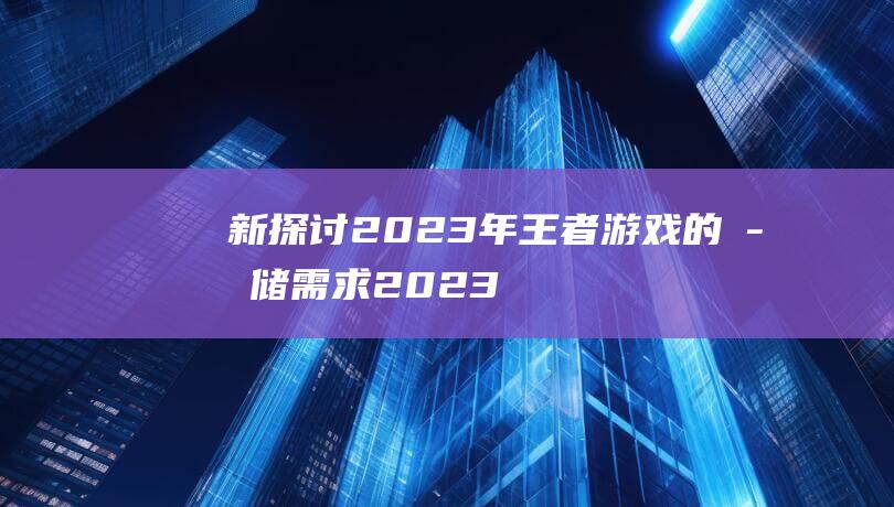 新探讨2023年王者游戏的存储需求2023