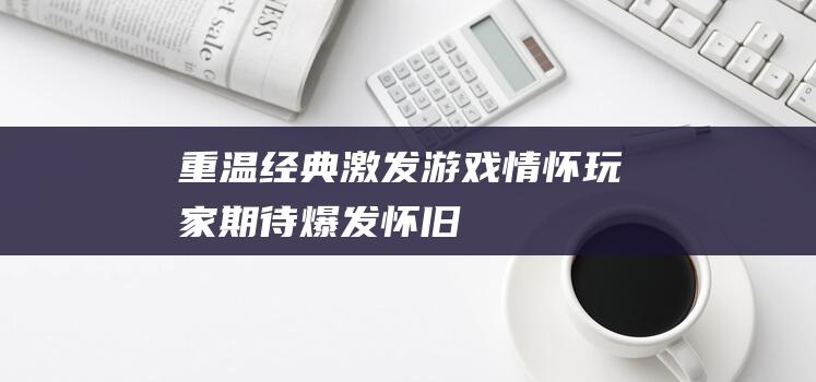 重温经典-激发游戏情怀-玩家期待爆发！-怀旧服启程-剑灵