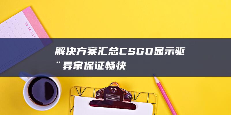 解决方案汇总-CSGO显示驱动异常-保证畅快游戏体验！-教你如何应对游戏中的显示问题