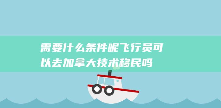 需要什么条件呢-飞行员可以去加拿大技术移民吗