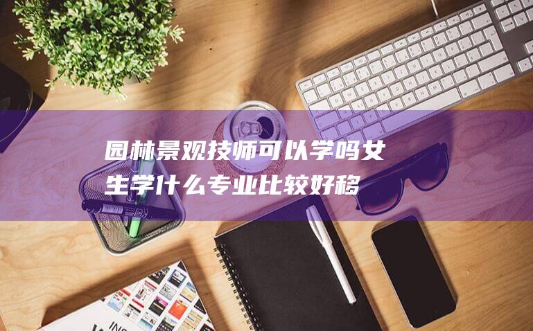 园林景观技师可以学吗-女生学什么专业比较好移民-加拿大留学