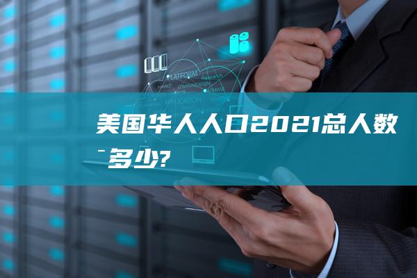 美国华人人口2021总人数是多少?