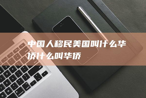 中国人移民美国叫什么华侨什么叫华侨