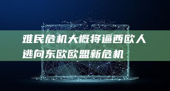 难民危机大概将逼西欧人逃向东欧欧盟新危机