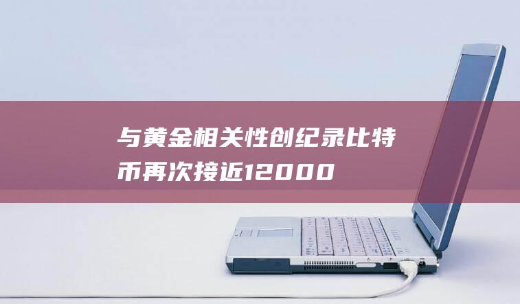 与黄金相关性创纪录比特币再次接近12000