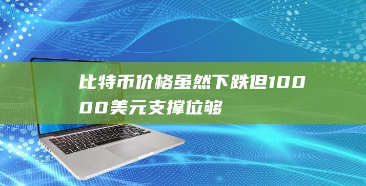 比特币价格虽然下跌-但10000美元支撑位够坚挺