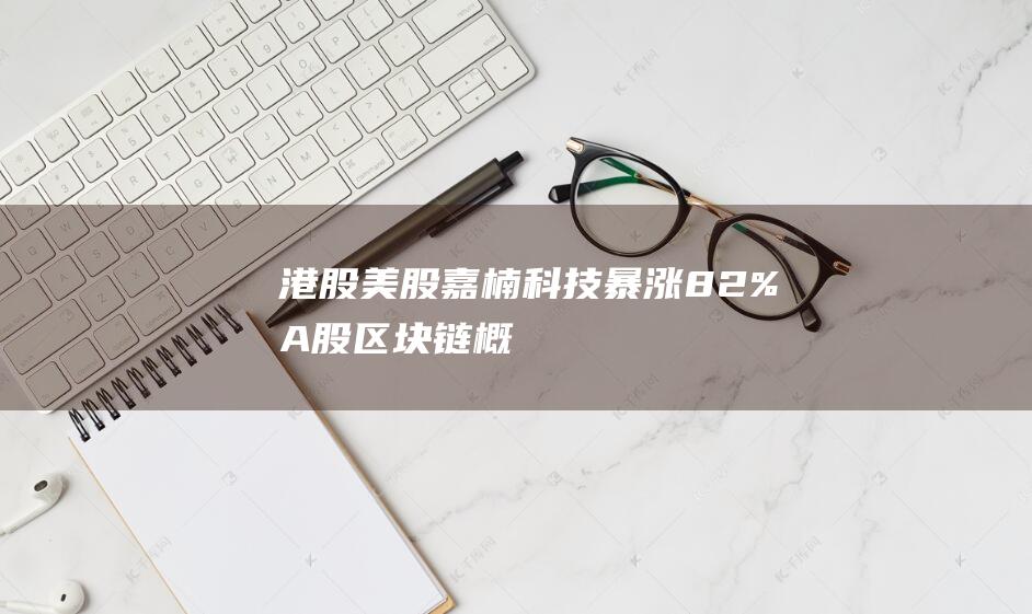 港股-美股-嘉楠科技暴涨82%-A股区块链概念集体走高！