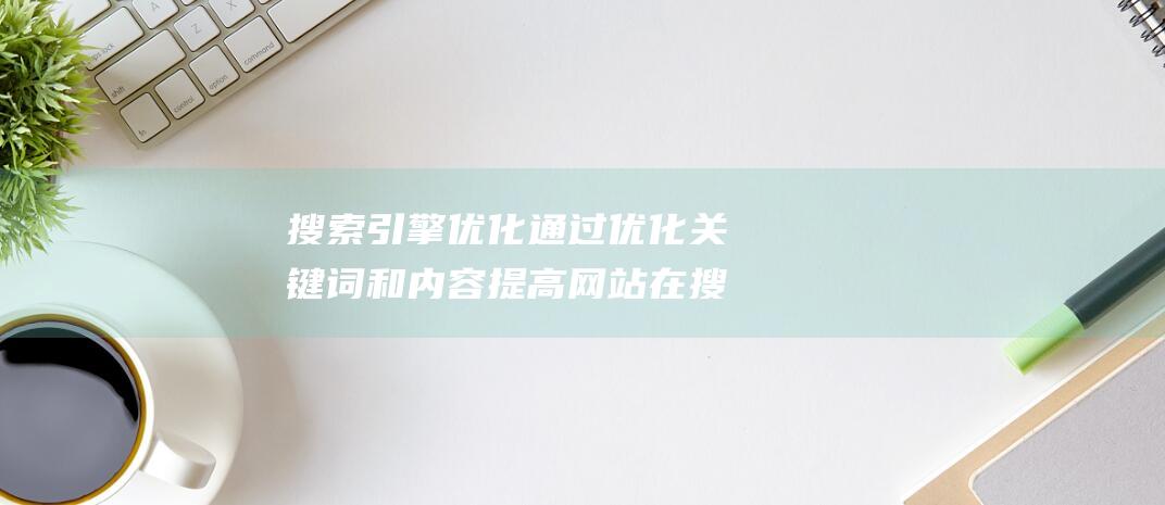 搜索引擎优化 通过优化关键词和内容 提高网站在搜索引擎的排名 SEO