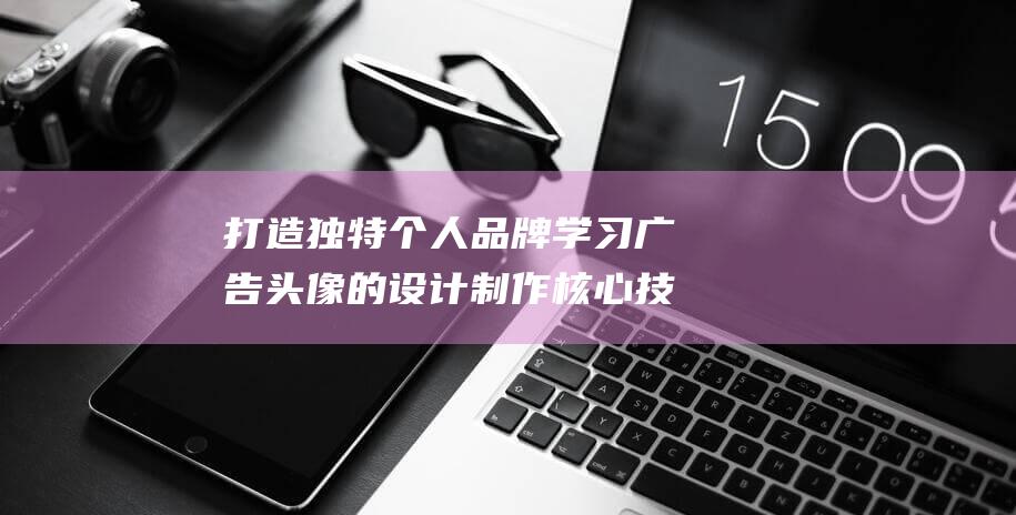 打造独特个人品牌 学习广告头像的设计制作核心技巧