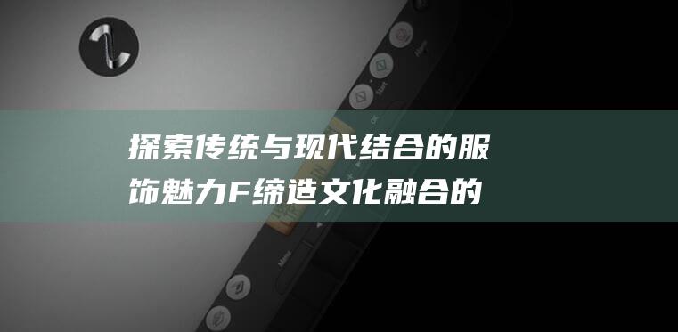 探索传统与现代结合的服饰魅力 F 缔造文化融合的潮流新纪元 美国时尚品牌A&