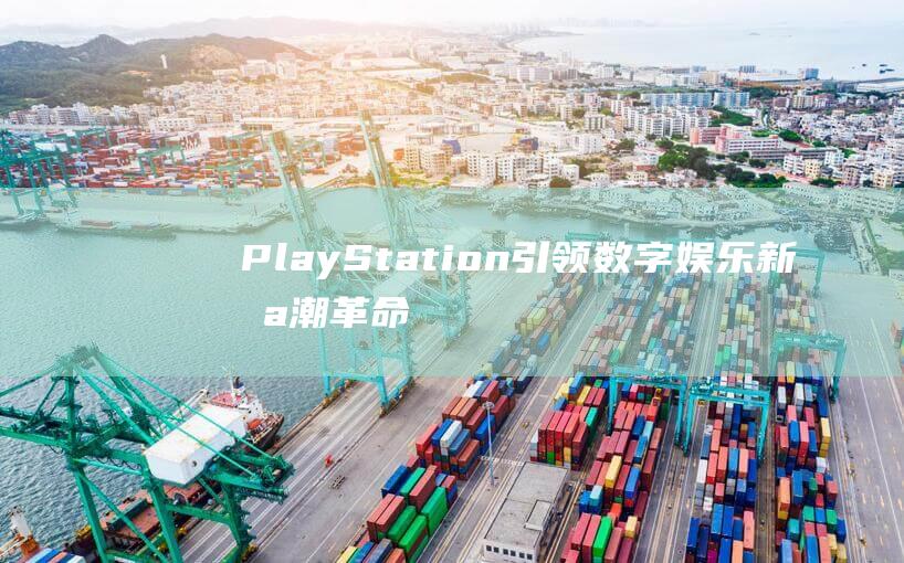 PlayStation引领数字娱乐新浪潮 革命性的娱乐体验