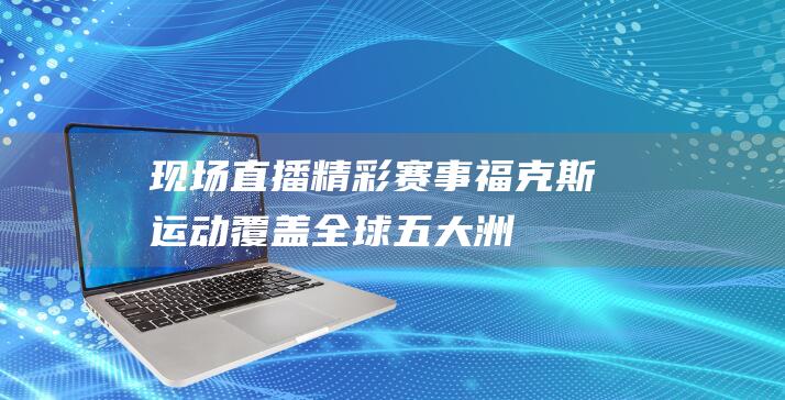 现场直播精彩赛事 福克斯运动 覆盖全球五大洲