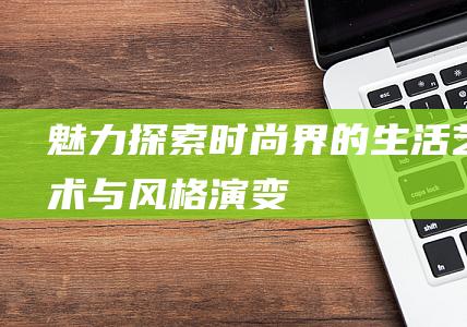 魅力 探索时尚界的生活艺术与风格演变