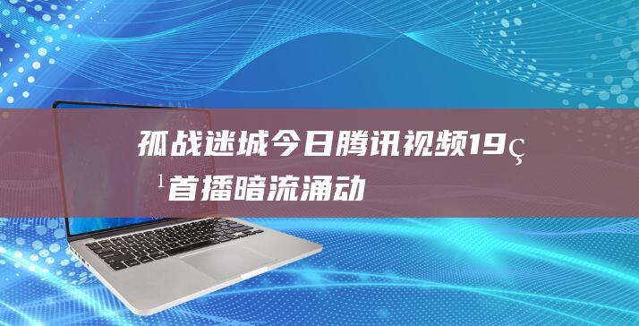 孤战迷城今日腾讯视频19点首播暗流涌动