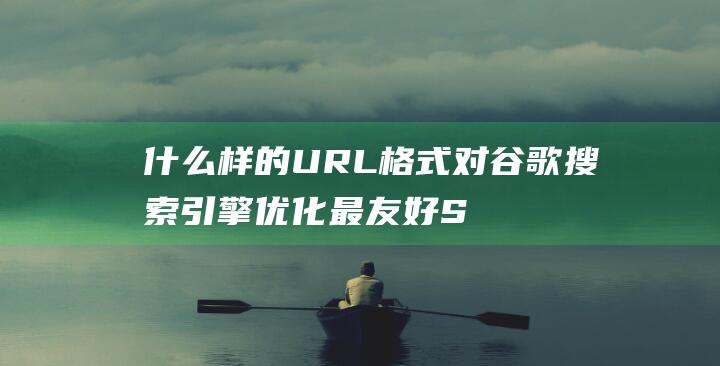 什么样的URL格式对谷歌搜索引擎优化最友好 SEO技巧 理解URL的构建策略