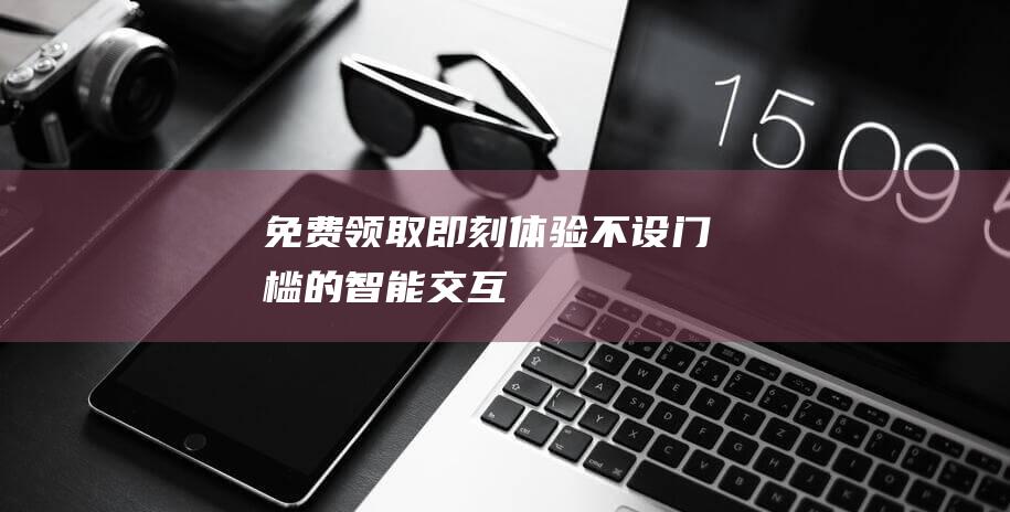 免费领取即刻体验不设门槛的智能交互