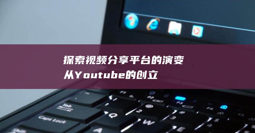 探索视频分享平台的演变 从Youtube的创立到全球化影响