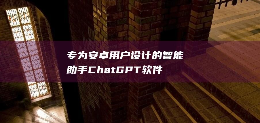 专为安卓用户设计的智能助手 ChatGPT软件最新版下载