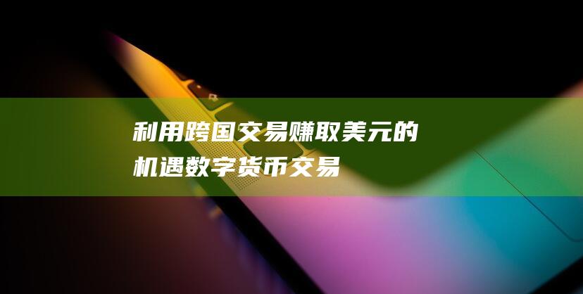 利用跨国交易赚取美元的机遇 数字货币交易