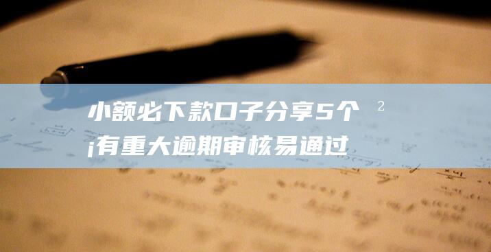 小额必下款口子 分享5个没有重大逾期审核易通过的小额口子平台