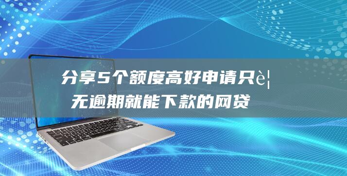 分享5个额度高好申请只要无逾期就能下款的网贷口子 网上借钱哪个平台通过比较高额度