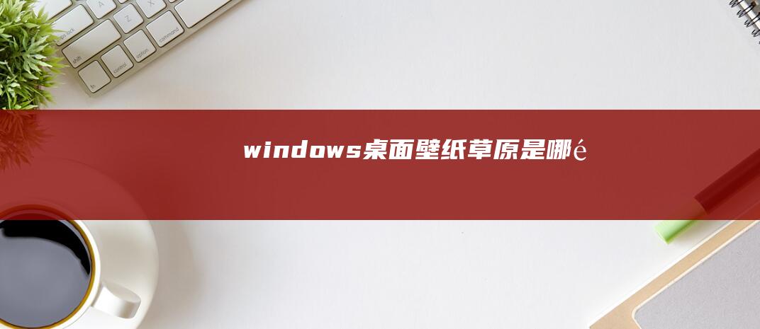 windows草原是哪里