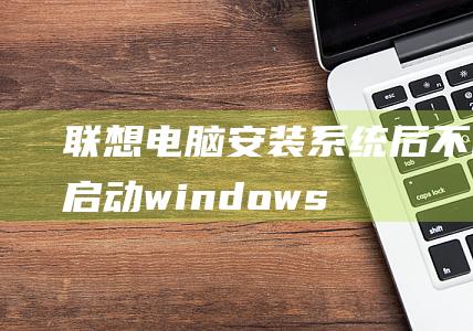 联想电脑安装系统后不能启动windows