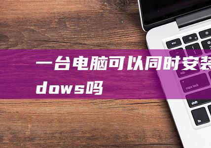 一台电脑可以同时安装windows吗