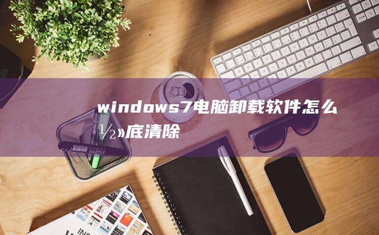 windows7电脑卸载软件怎么彻底清除