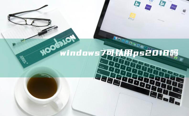 windows7可以用ps2018吗