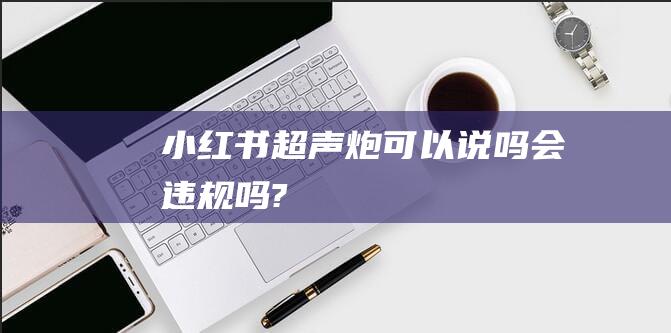 小红书超声炮可以说吗会违规吗?