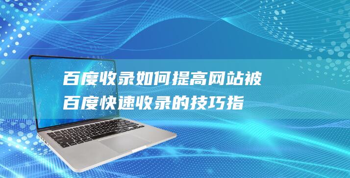 百度收录：如何提高网站被百度快速收录的技巧指南