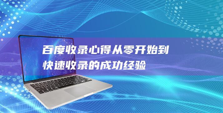 百度收录心得：从零开始到快速收录的成功经验