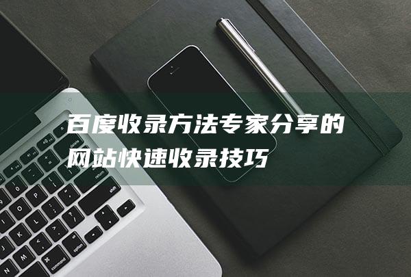 百度收录方法：专家分享的网站快速收录技巧