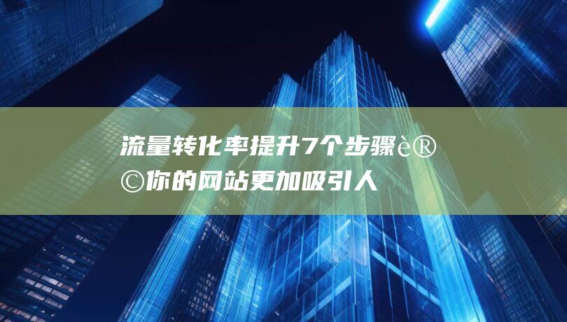 流量转化率提升：7个步骤让你的网站更加吸引人